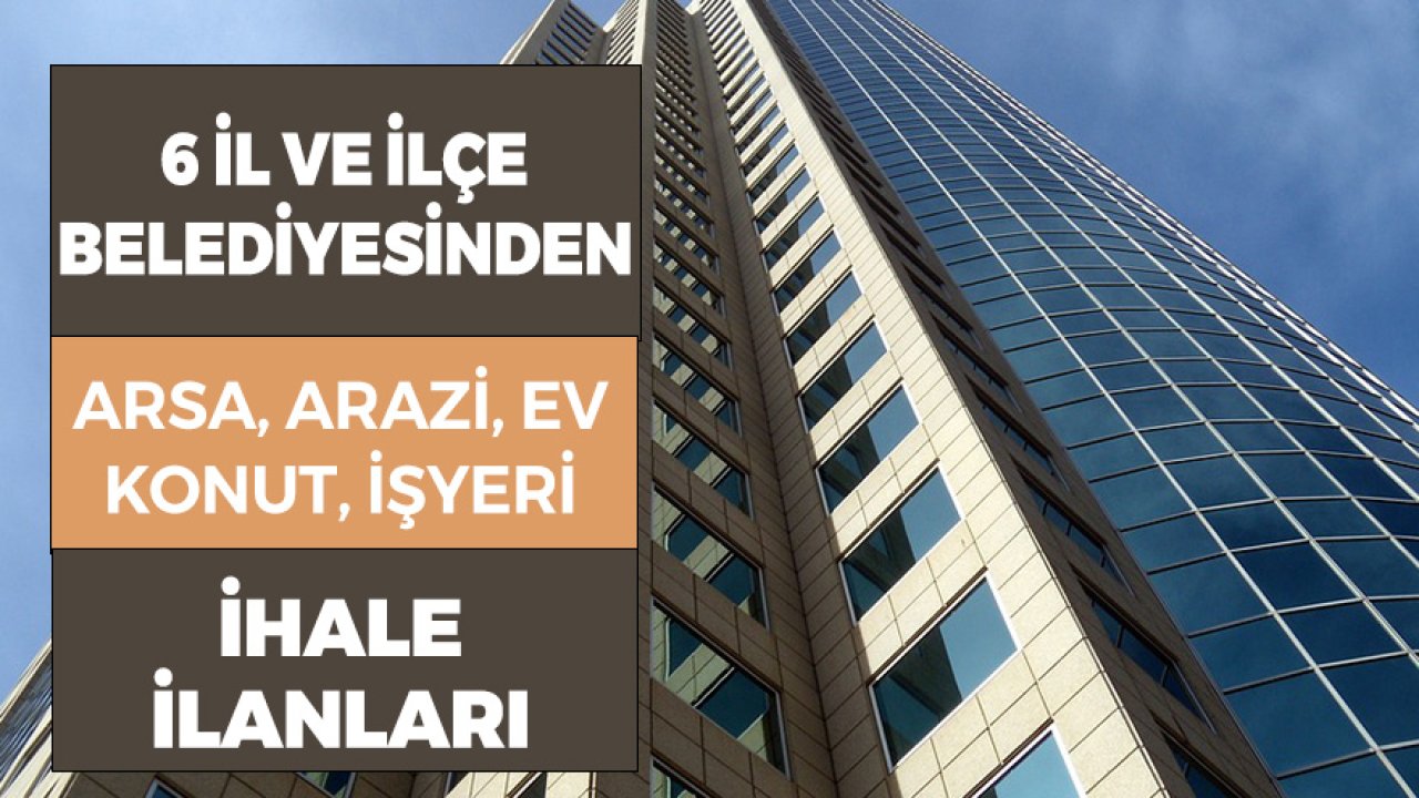 6 İl ve İlçe Belediyesinden Arazi, Arsa, Konut, İşyeri Satışı İhale İlanı