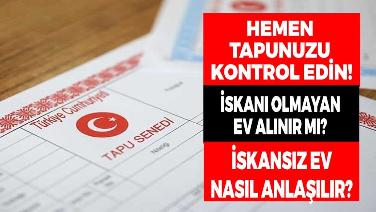 Hemen Tapunuzu Kontrol Edin! İskanı Olmayan Konut, İskansız Ev Alınır Mı?