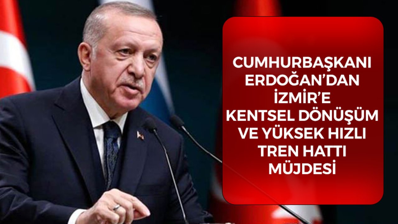 Cumhurbaşkanı Erdoğan'dan İzmir'de Kentsel Dönüşüm ve Yüksek Hızlı Tren Hattı Müjdesi