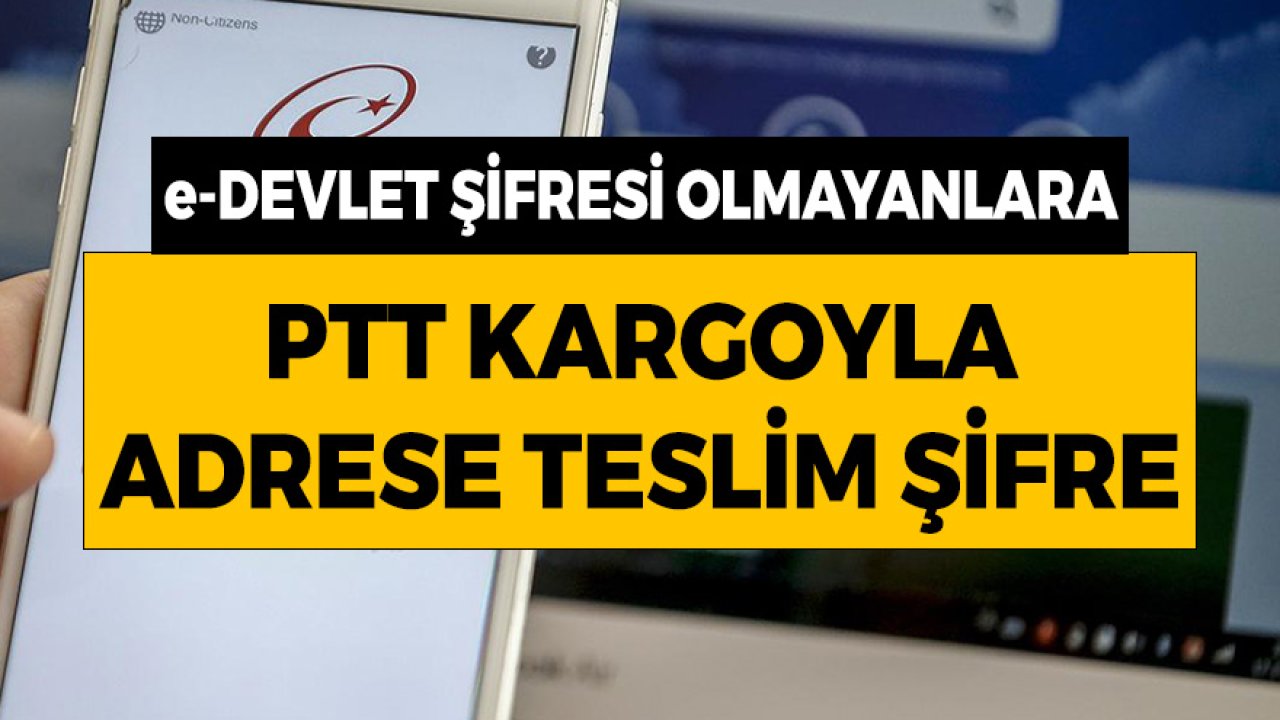 e-Devlet Şifresi Olmayanlara PTT Kargoyla Adrese Teslim Şifre