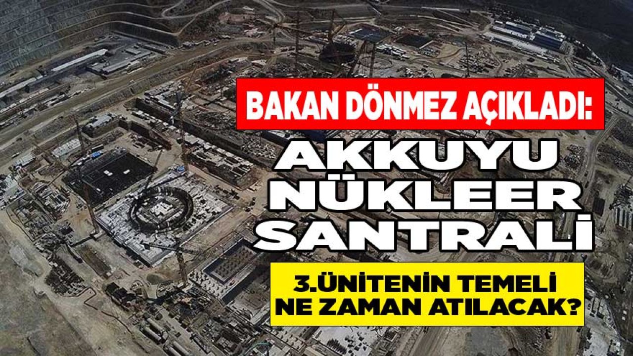 Bakan Dönmez Açıkladı: Akkuyu Nükleer Santrali 3. Ünite Temeli Ne Zaman Atılacak?