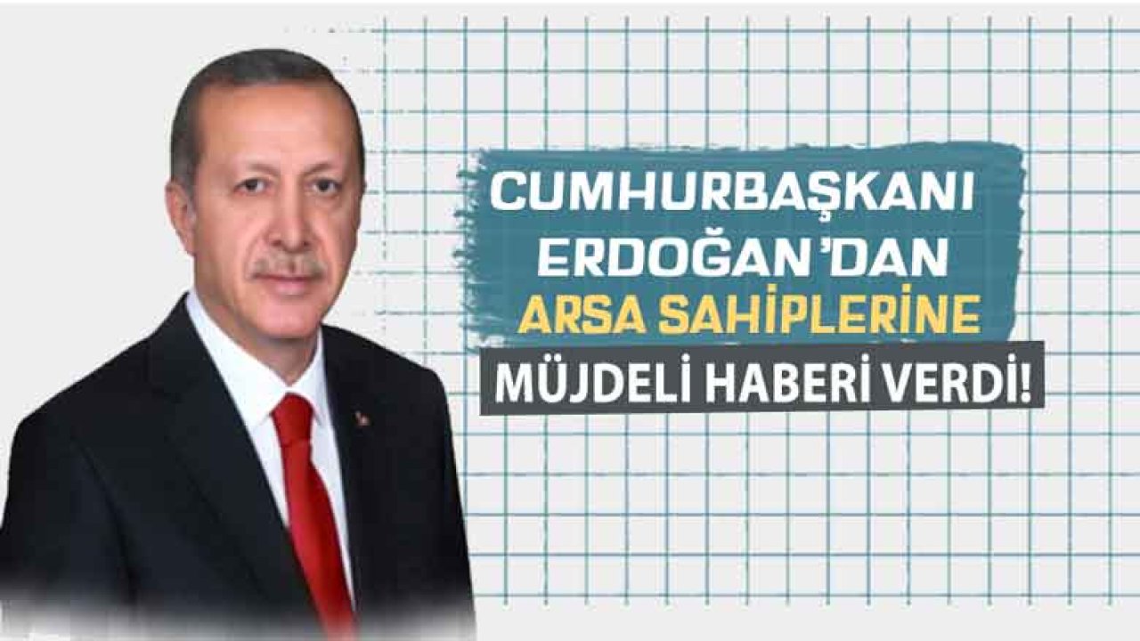 Binlerce Arazi ve Arsa Sahibine Cumhurbaşkanı Erdoğan'dan Müjdeli Haber