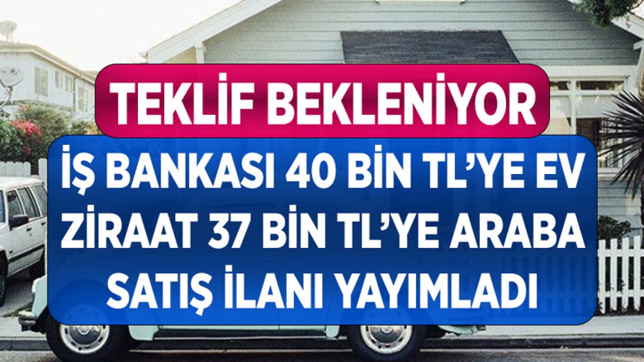 İş Bankası 40 Bin TL'ye Daire, Ziraat Bankası 37 Bin TL'ye Araba Satıyor