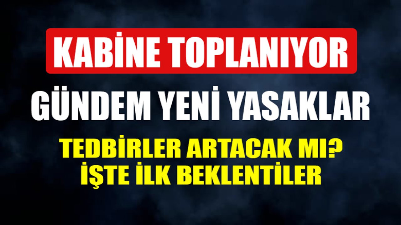 Kabine Yeniden Toplanıyor Gündem Yeni Yasaklar! Tedbirler, Sıkılaştırma Artırılacak Mı?