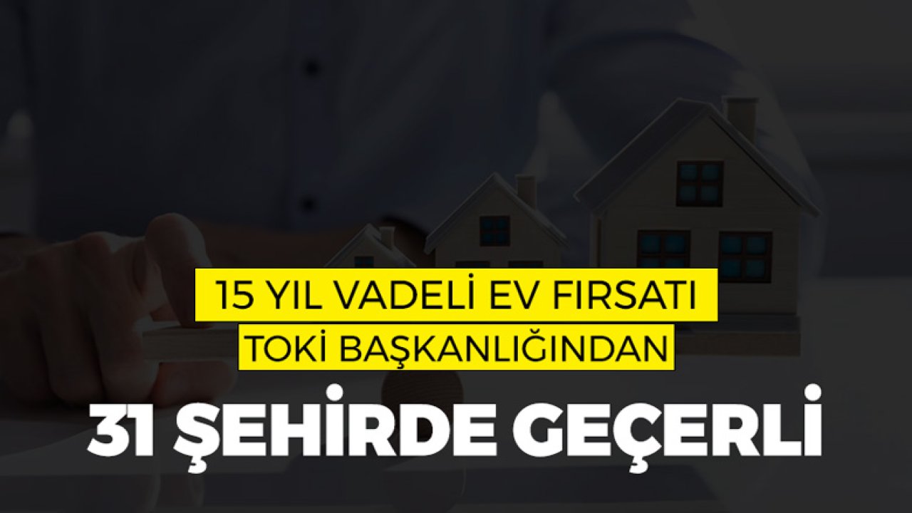 15 Yıl Vadeli Ev Fırsatı TOKİ'den! Sadece 31 Şehirde Geçerli