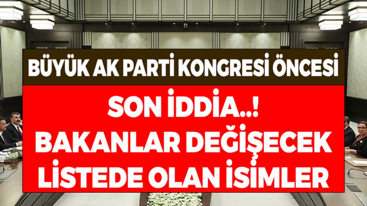 Büyük AK Parti Kongresi Öncesi Son İddia! Bakanlar Değişecek Listede Olan İsimler