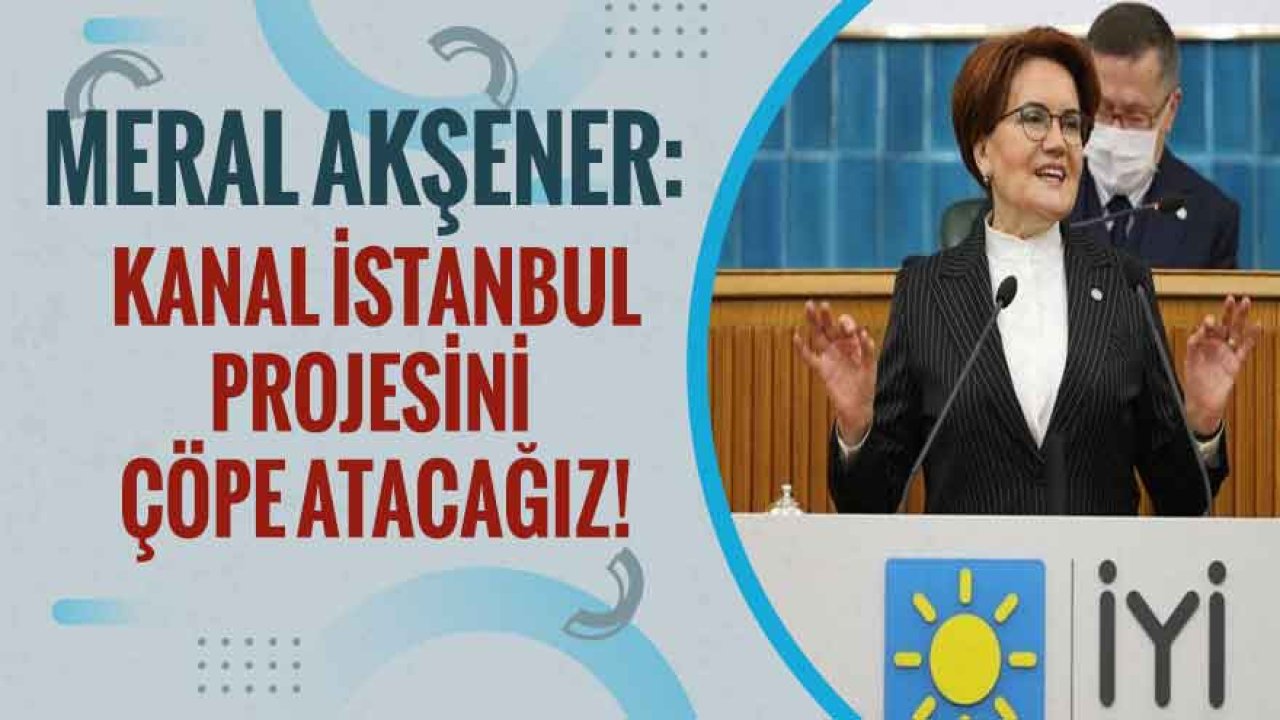 Meral Akşener: Kanal İstanbul Projesini Çöpe Atacağız!