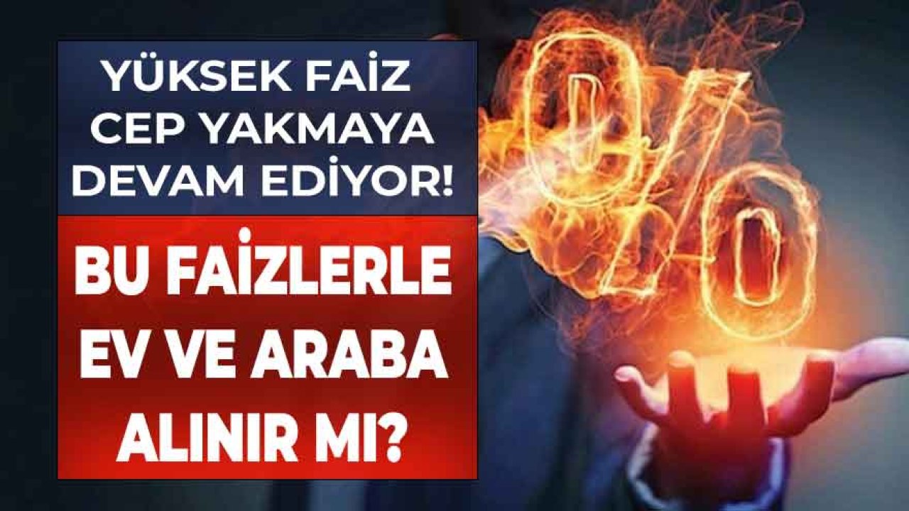 Bu dönemde, Yüksek Faiz Oranları İle Ev ve Araba Alınır Mı?