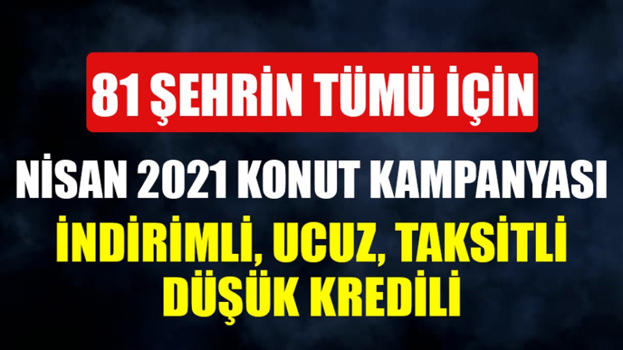 81 Şehrin Tümü için Nisan 2021 Konut Kampanyaları! Ucuz, Taksitli, İndirimli, Düşük Kredili