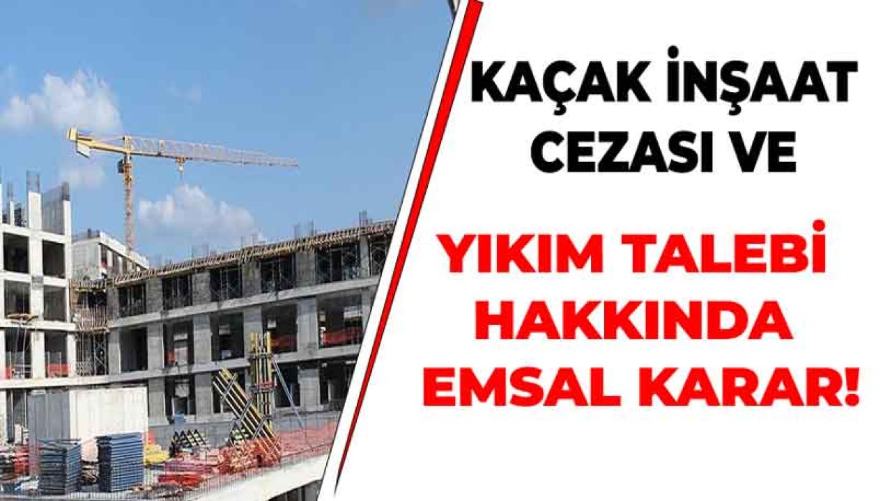 Kaçak İnşaat Yapan ve Yaptıranların Cezalandırılması ve Yıkım Talebi Hakkında Emsal Karar Çıktı