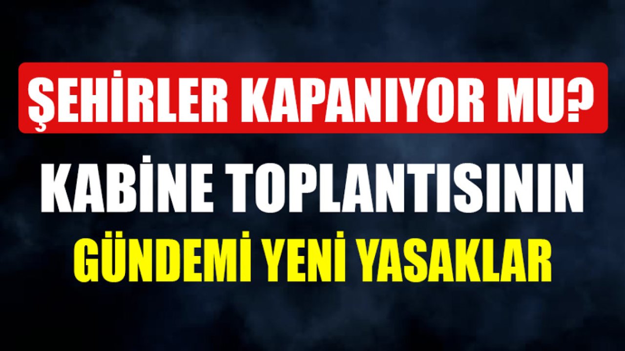 Şehirler Kapanıyor Mu? Kabine Toplantısının Gündemi Yeni Yasaklar ve Ek Tedbirler