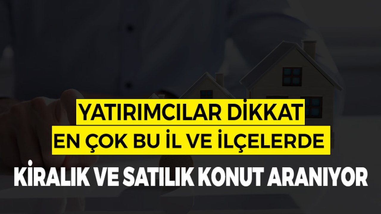 Yatırımcılar Dikkat! En Çok Bu İl ve İlçelerde Kiralık Satılık Konut Arayışı Var