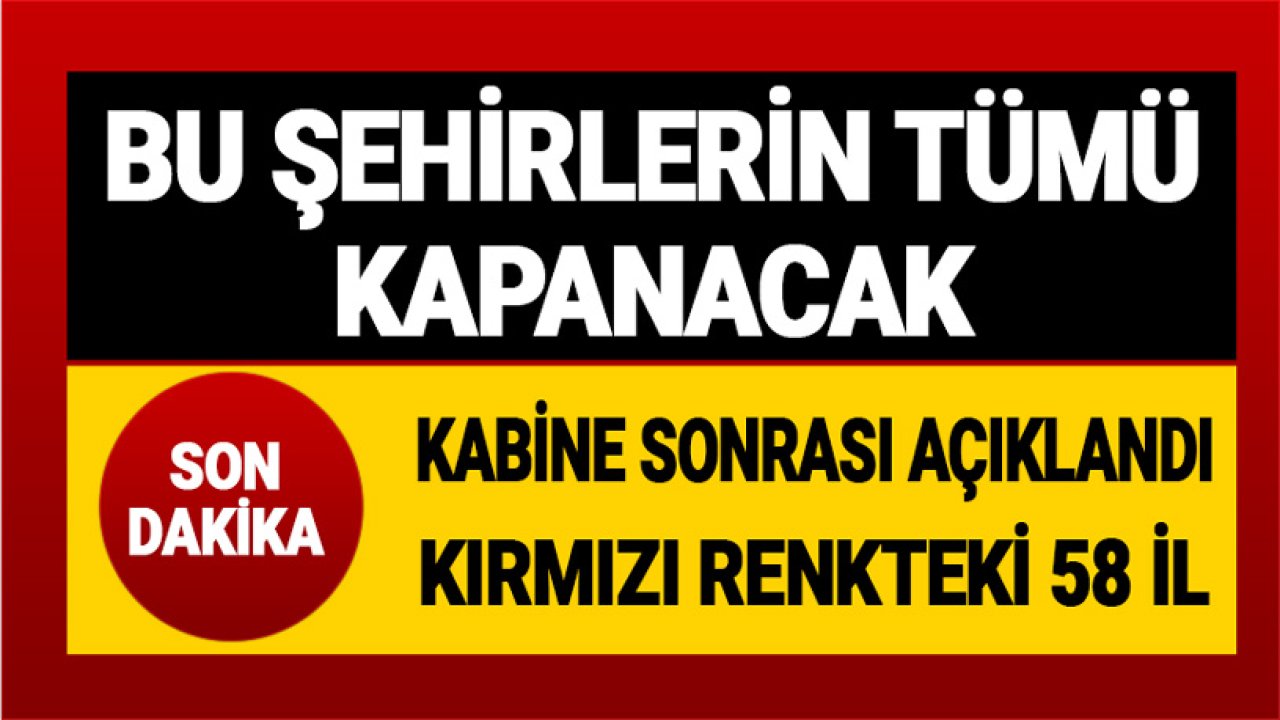 Bu İller Kapanacak! Kabine Toplantısından Sonra Kırmızı Renkte Olan 58 Şehrin Listesi