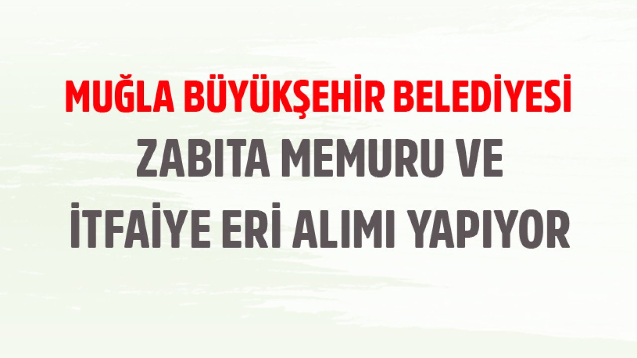 Muğla Büyükşehir Belediyesi KPSS Puanıyla 171 Zabıta Memuru Ve İtfaiye Eri Personel Alımı Yapıyor