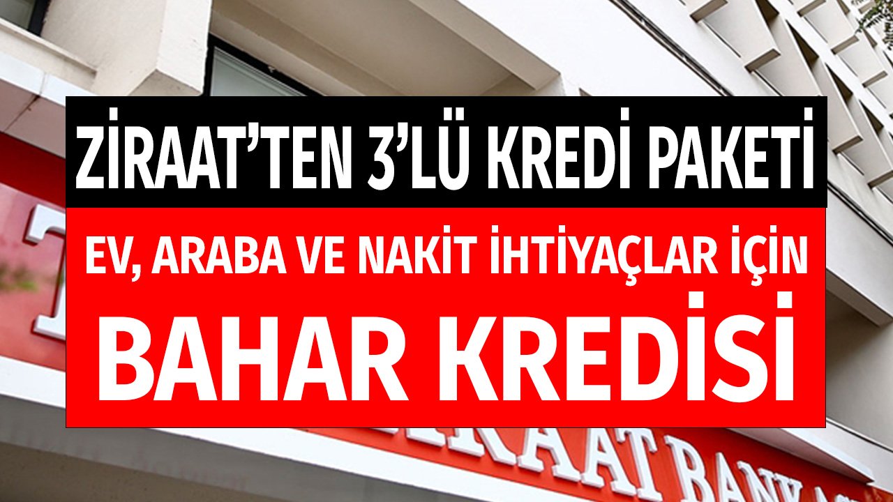 Ev, Araba, Nakit Para! Ziraat Bankası'ndan 3'lü Bahar Kredi Paketi