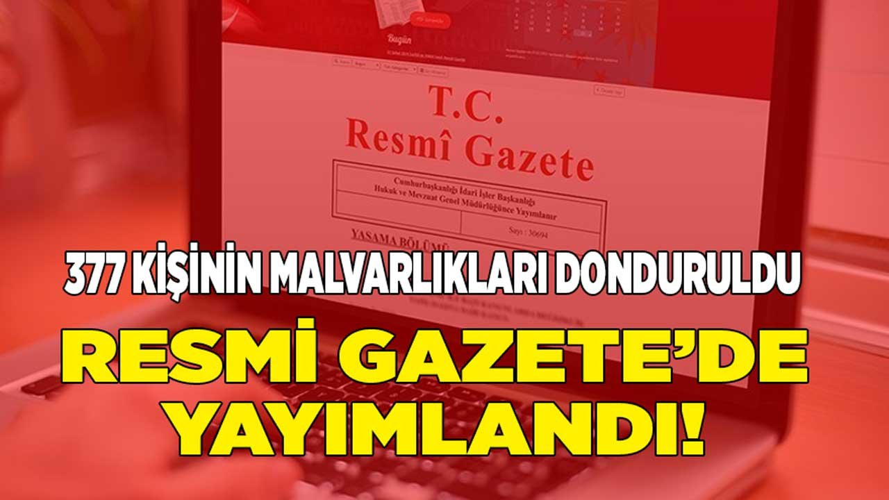 Resmi Gazete'de Yayımlandı! 377 Kişinin Malvarlıkları Donduruldu