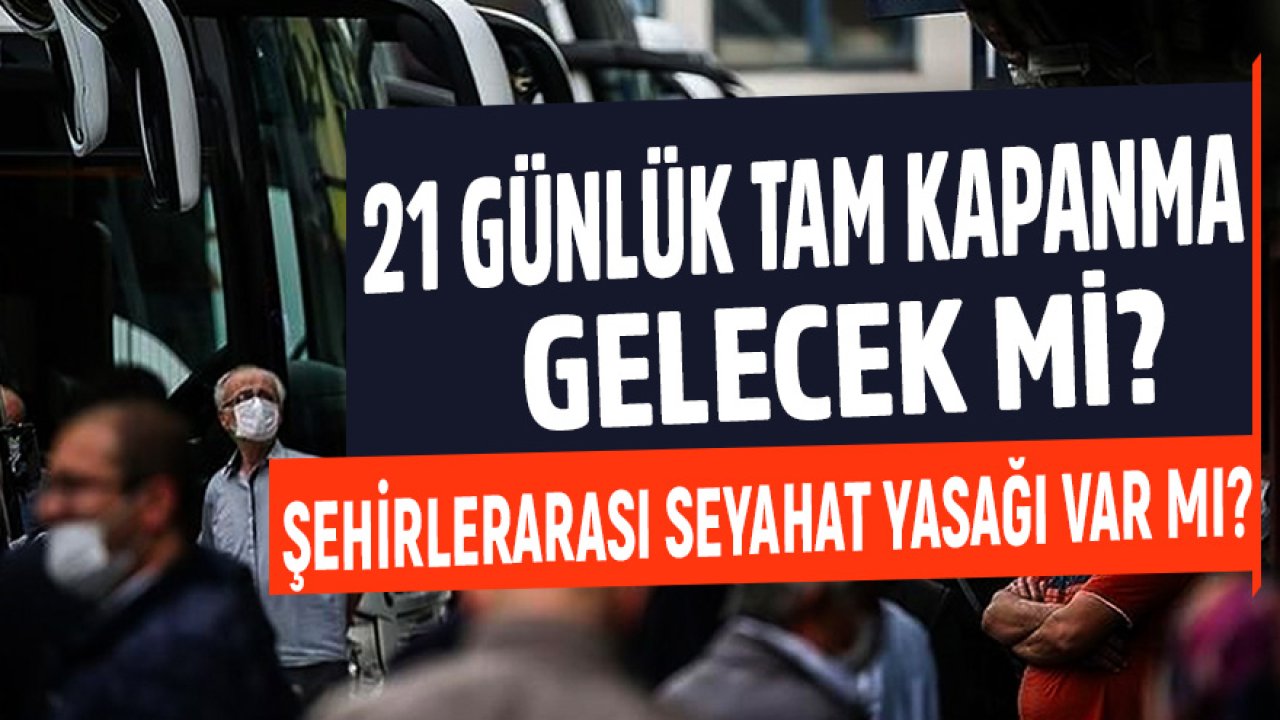 21 Günlük Tam Kapanma Mı Geliyor? Ramazanda Şehirlerarası Seyahat Yasağı Gelecek Mi?