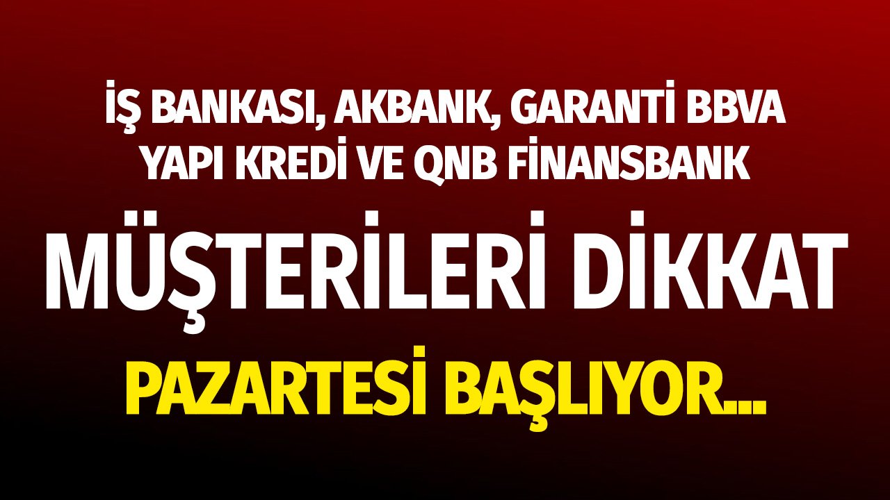 İş Bankası, QNB Finansbank, Garanti, Akbank Müşterileri Dikkat! Pazartesi Başlıyor