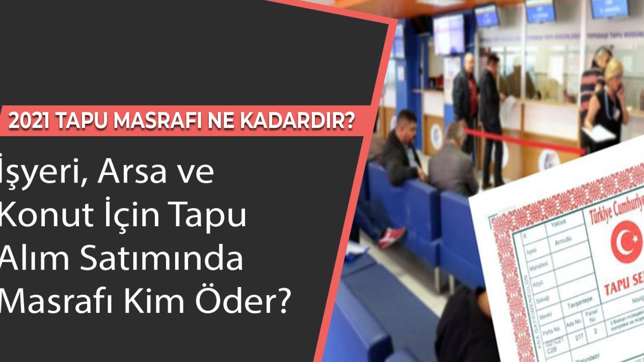 İşyeri, Arsa, Konut Alım Satımında Tapu Masrafları Ne Kadar Tutuyor Kim Öder 2021?