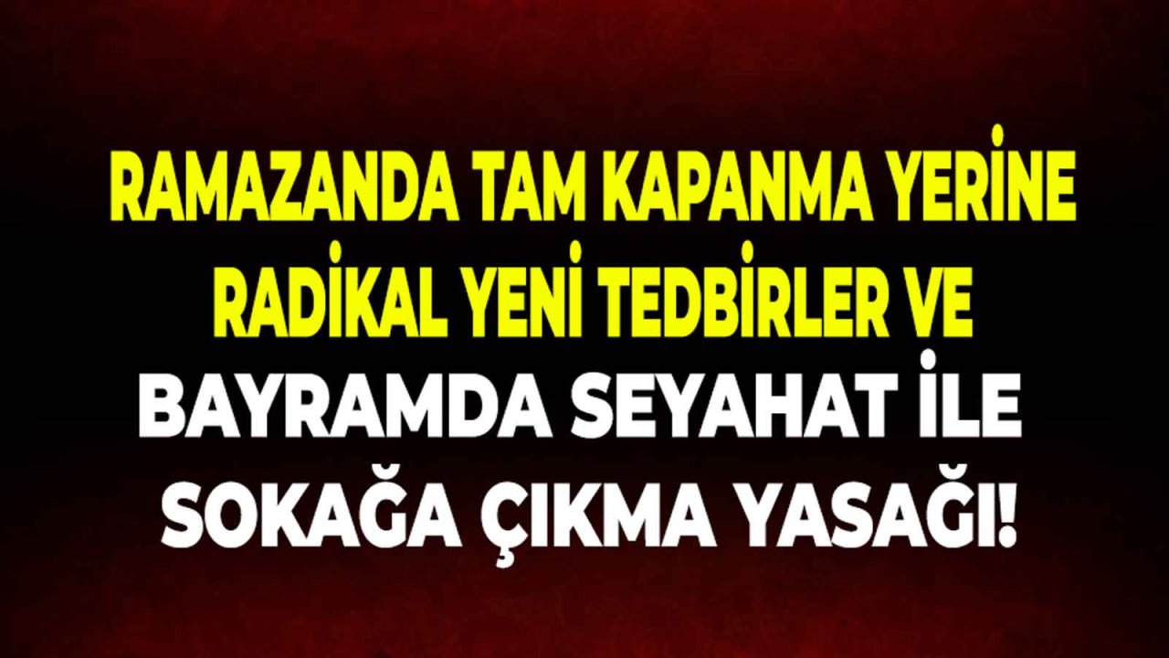 Ramazan Ayında Tam Kapanma Yerine Radikal Tedbirler: Bayramda Seyahat ve Sokağa Çıkma Yasağı 2021!