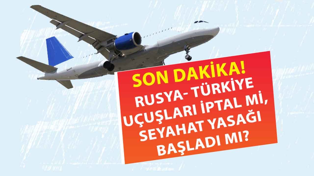 Rusya Türkiye Uçuşları Son Dakika: Uçuşlar İptal Mi, Seyahat Kısıtlaması Mı Geldi, Uçak Bileti Alanlar Ne Yapacak?