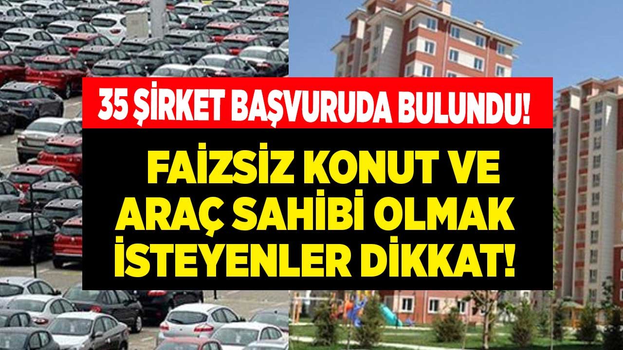 Ev Sahibi Olmak, Araba Almak İsteyenler Dikkat! Faizsiz Konut ve Araç Satışı İçin 35 Şirket Başvuruda Bulundu