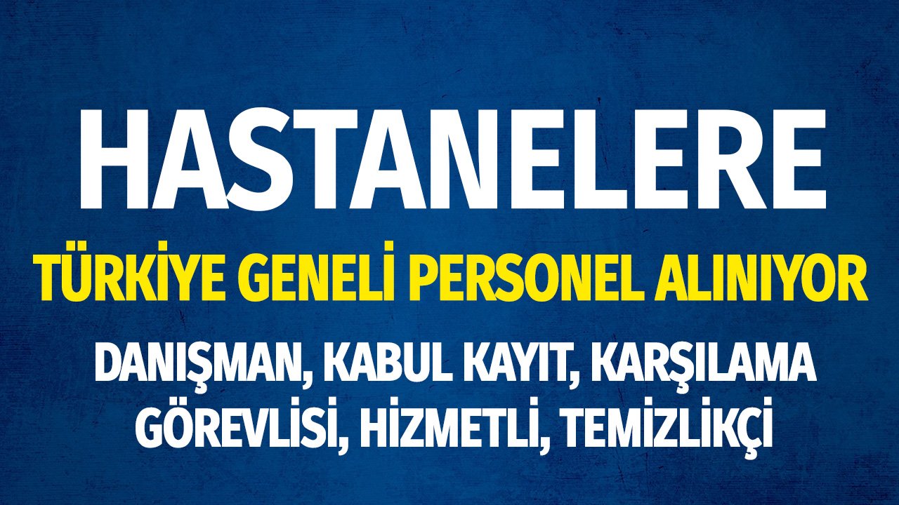 Türkiye Geneli Hastanelere Personel Alınacak! Danışman, Kabul Kayıt, Hizmetli, Temizlikçi