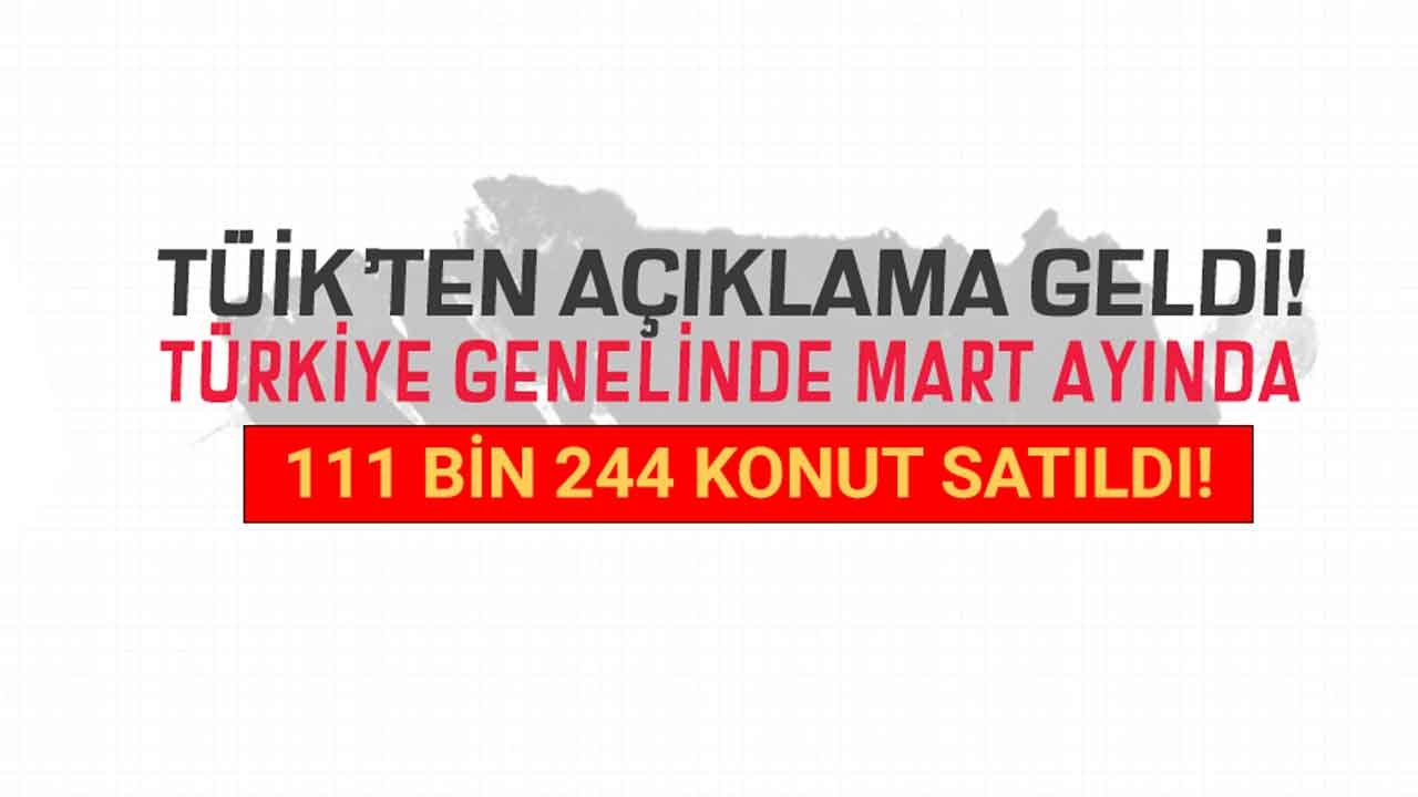 TÜİK AÇIKLADI: Mart Ayında Türkiye'de 111 Bin 241 Adet Konut Satıldı!