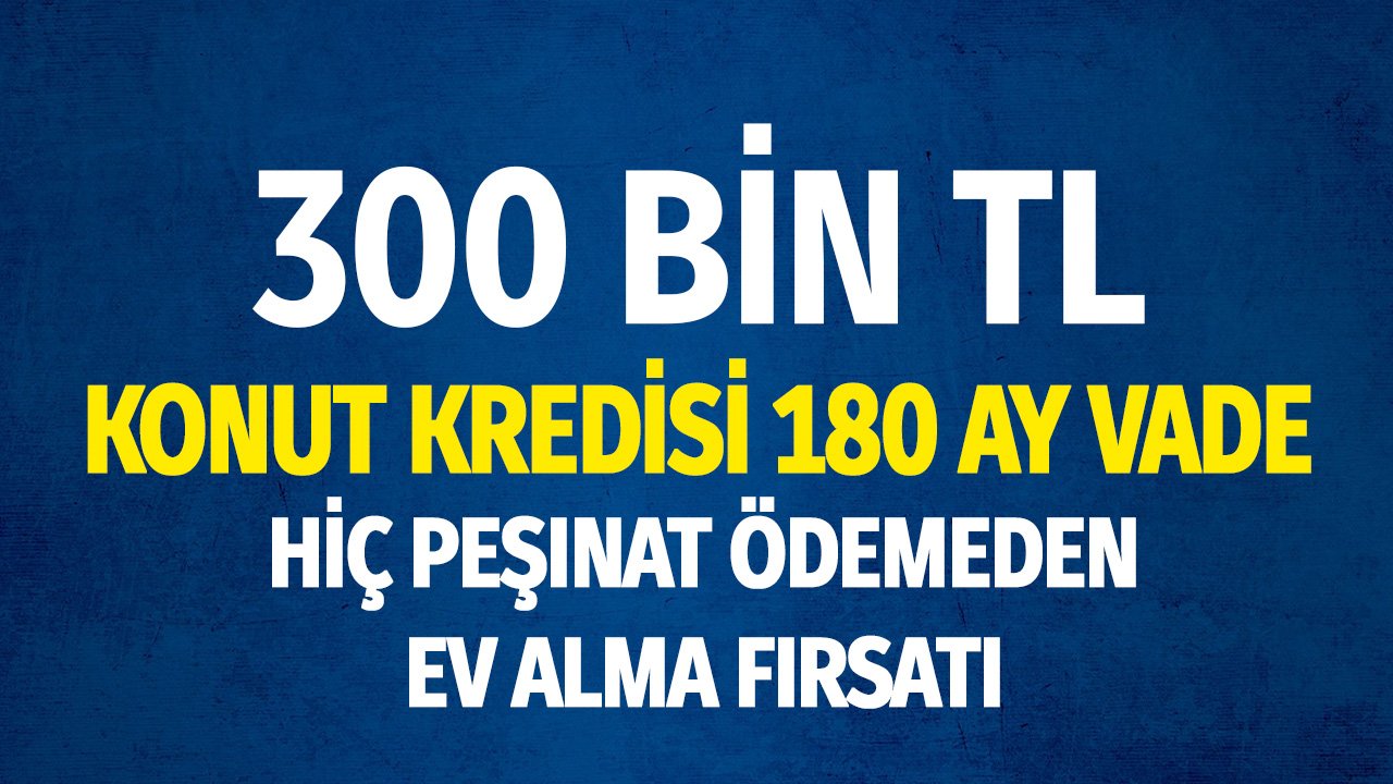 300 Bin TL Konut Kredisi 180 Ay Vade! Hiç Peşinat Ödemeden Ev Alma Fırsatı