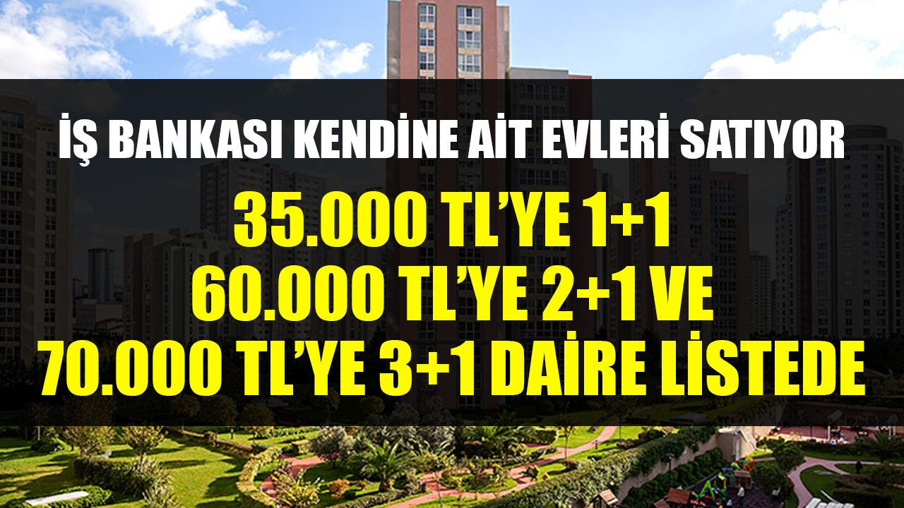 İş Bankası Kendisine Ait Evleri Satıyor! 60 Bin TL'ye 2+1 Daire, 70 Bin TL'ye 3+1 Daire