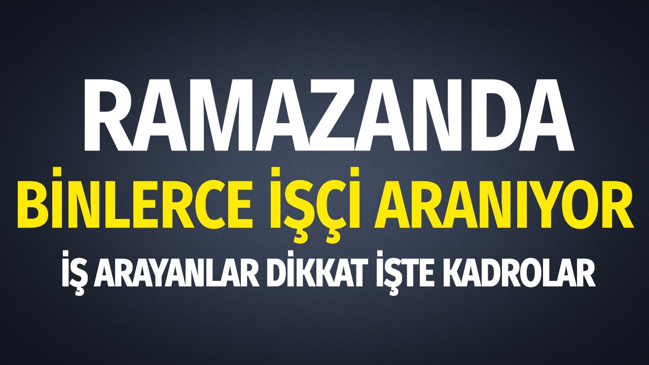 Binlerce İşçi Aranıyor! Ramazanda İş Arayanlar Dikkat İşte Kadrolar