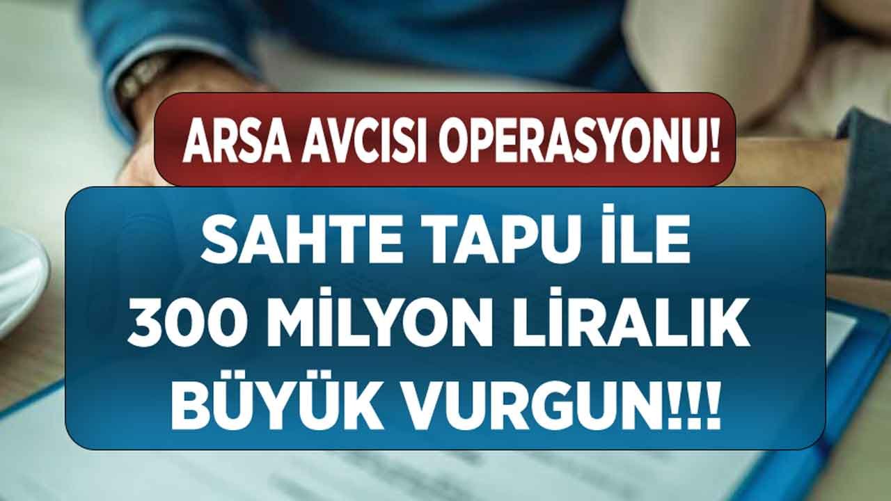 Son Dakika: 300 Milyon Liralık Vurgun Yapan Sahte Tapu Çetesine Arsa Avcısı Operasyonu!