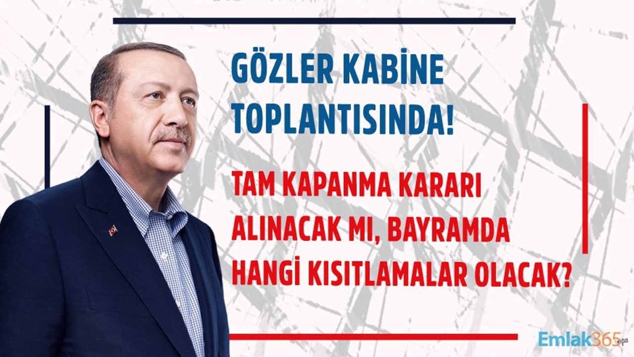 Gözler Kabine Toplantısında! Tam Kapanma Kararı Alınacak Mı, Bayramda Hangi Kısıtlamalar Olacak?