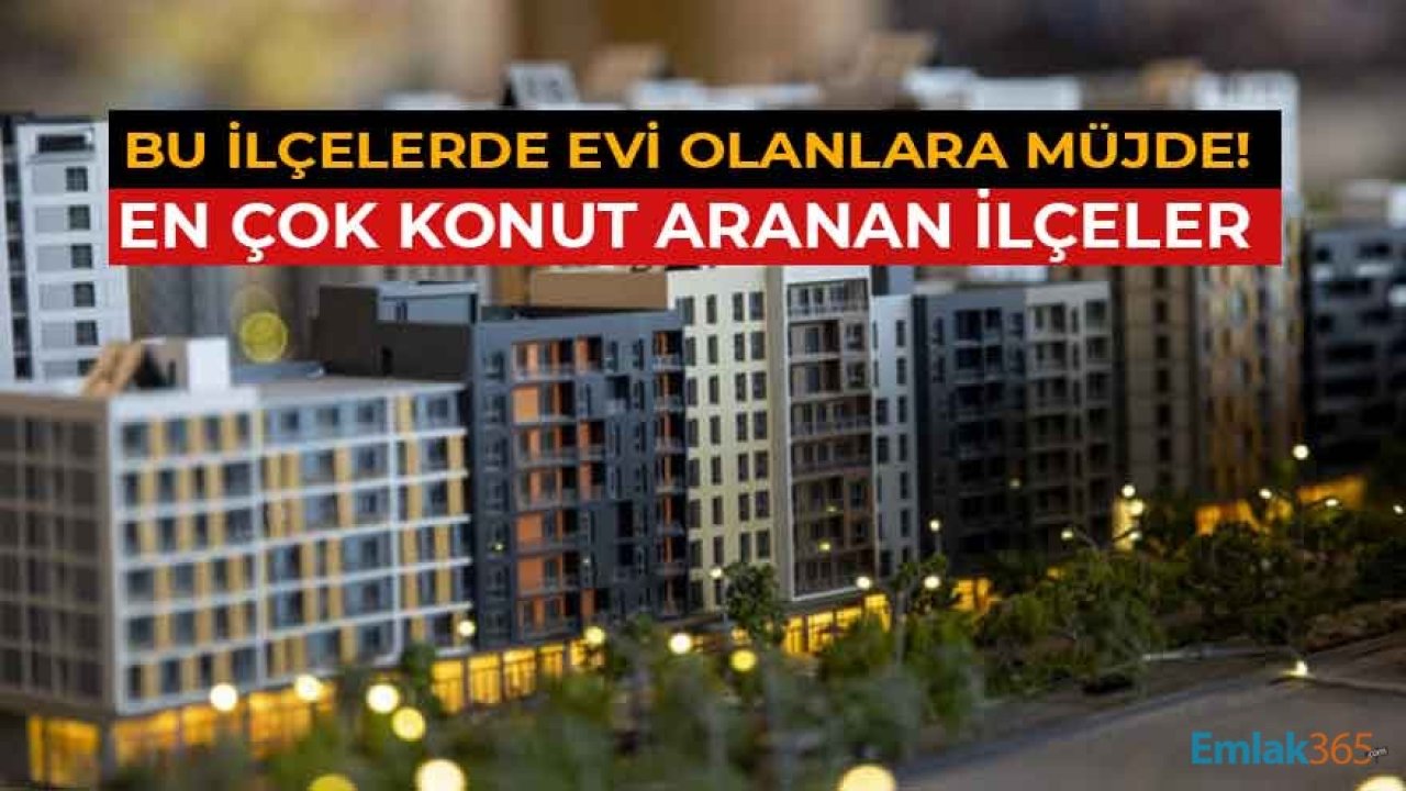 Bu İlçelerde Evi Olanlara Müjde! En Çok Satılık Konut İlanları Aranan İl ve İlçeler Belli Oldu