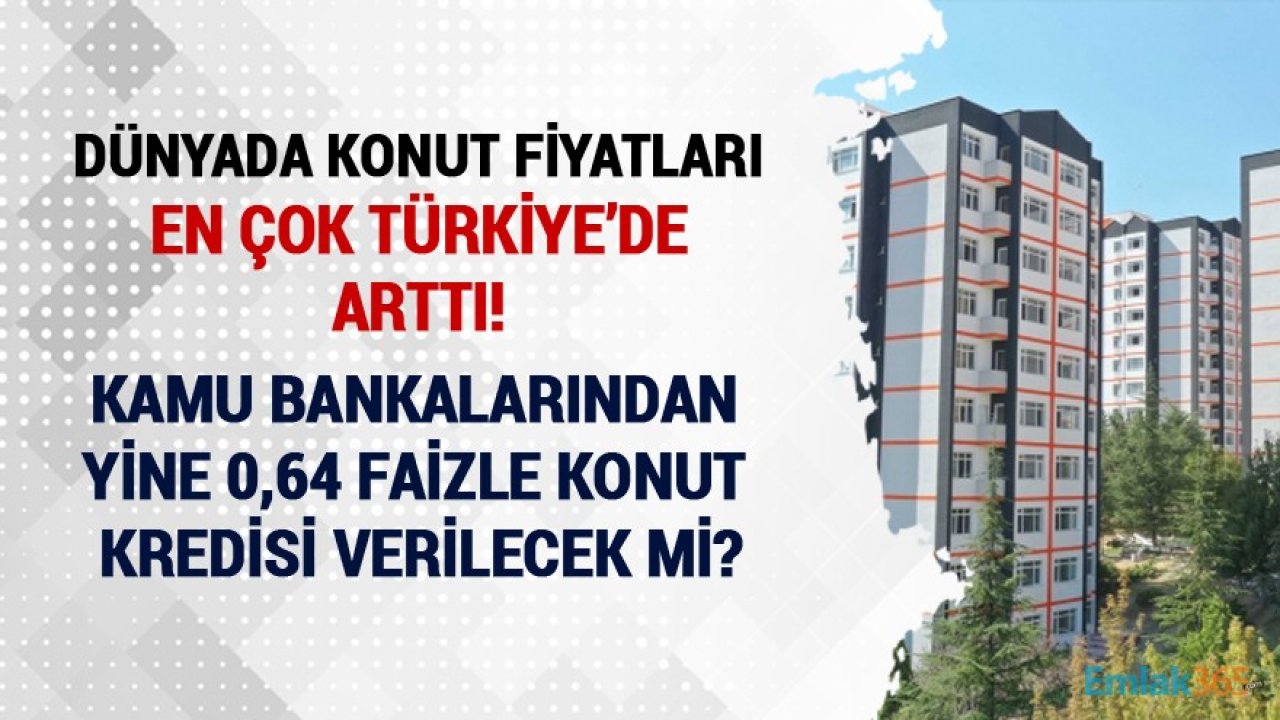 Dünyada Konut Fiyatlarının En Çok Arttığı Ülke Olan Türkiye'de Kamu Bankaları Yeniden 0,64 Faizle Konut Kredisi Verecekler Mi?