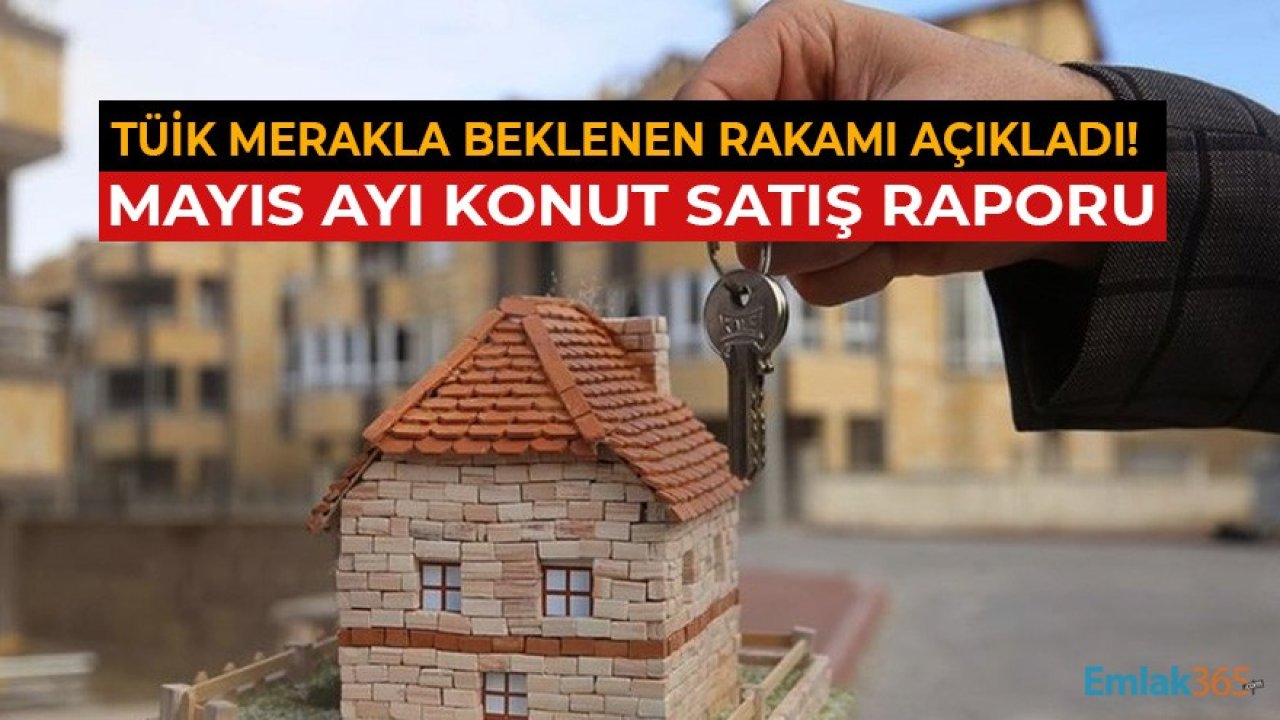 Son Dakika! Mayıs Ayı Konut Satış Rakamları TÜİK Tarafından Açıklandı