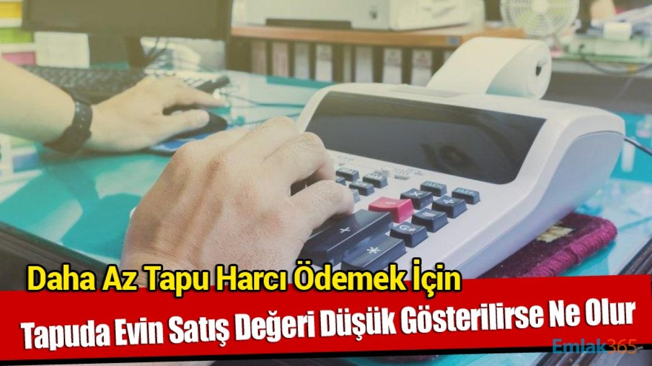 Daha Az Tapu Harcı Ödemek İçin Tapuda Bir Evin Satış Değeri Düşük Gösterilirse Ne Olur?