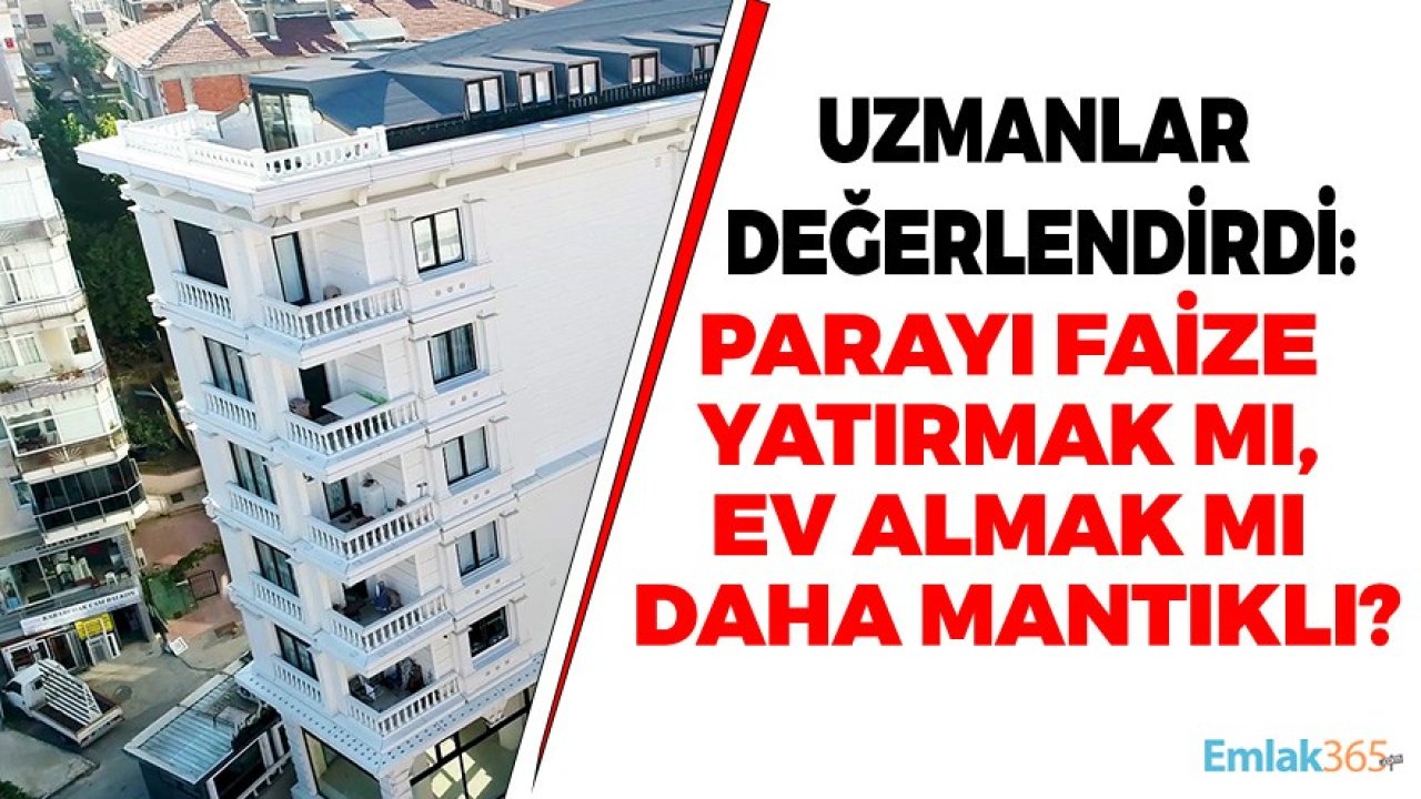 Parası Olanlar İçin Uzman Yorumu: Parayı Faize Yatırmak Mı, Ev Almak Mı Daha Mantıklı?