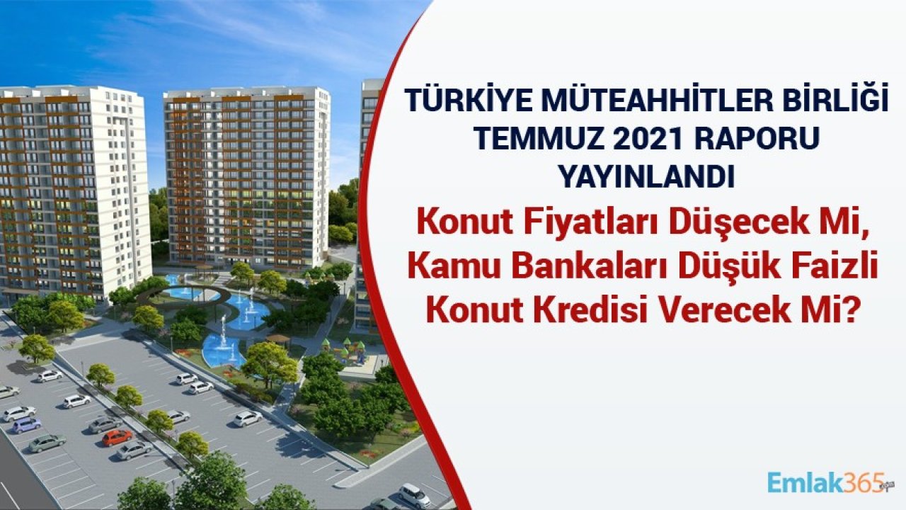 Türkiye Müteahhitler Birliği'nden Temmuz 2021 Raporu! Konut Fiyatları Düşecek Mi, Kamu Bankaları Düşük Faizli Konut Kredisi Verecekler Mi?