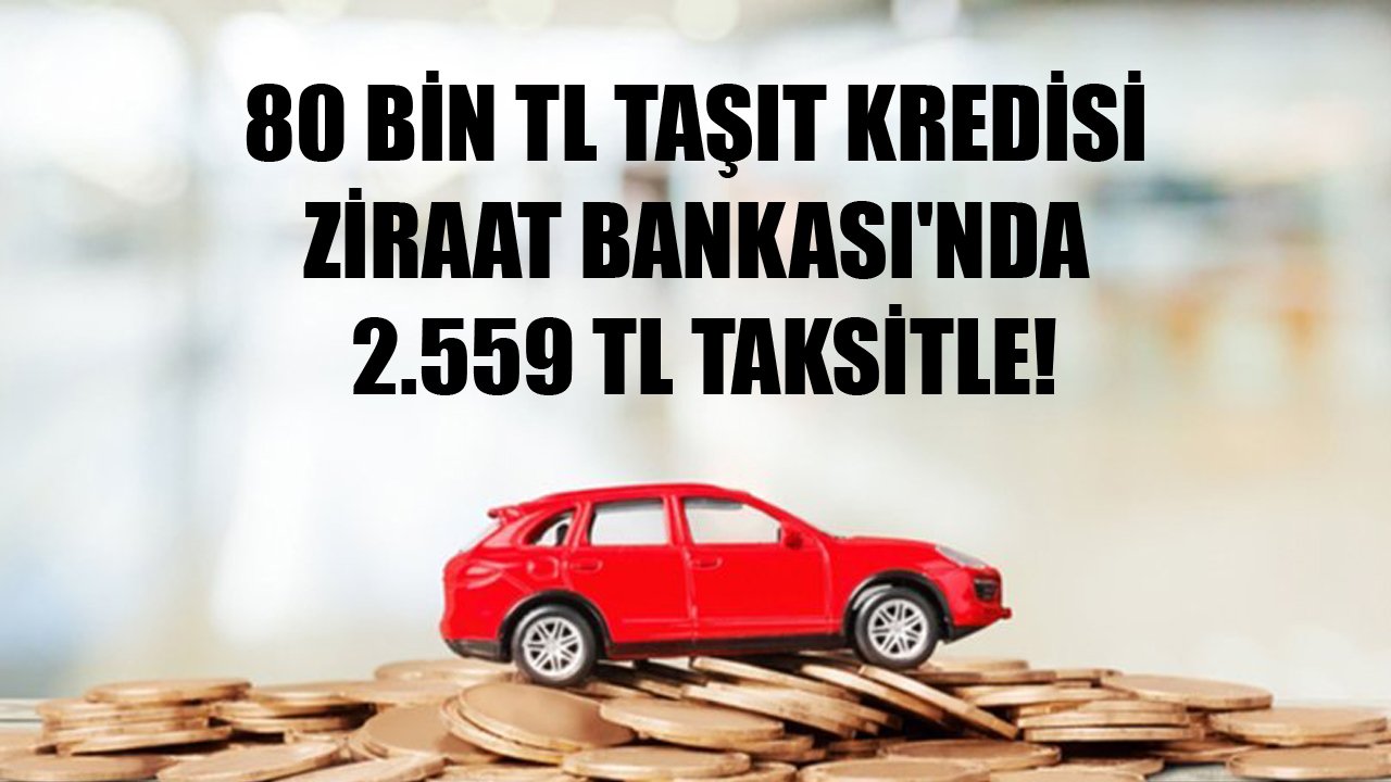 80 Bin TL Taşıt Kredisi Ziraat Bankası'nda 2.559 TL Taksitle!