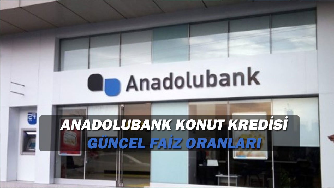 Anadolubank Konut Kredisi Başvurusu Nasıl Yapılır? Güncel Faiz Oranları