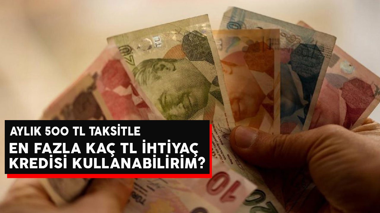 Ayda 500 TL Taksitle En Fazla Kaç TL İhtiyaç Kredisi Kullanabilirim?