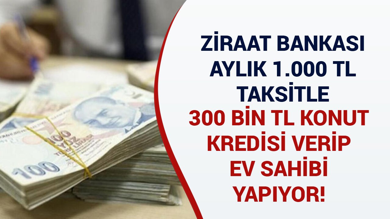 Aylık 1.000 TL Taksitle Ev Sahibi Yapan 300 Bin TL Konut Kredisi Kampanyası Ziraat Bankası'nda!