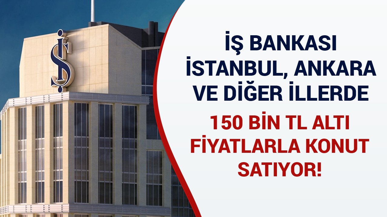 İş Bankası'ndan İstanbul, Ankara Ve Diğer Şehirlerde 150 Bin TL Altı Satılık Konutlar