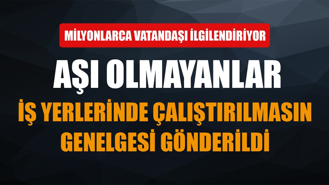Milyonlarca Vatandaşı İlgilendiriyor! Aşı Olmayanlar İş Yerlerinde Çalıştırılmasın Genelgesi!