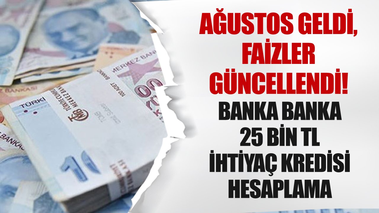 Ağustos Geldi, Faizler Güncellendi! Banka Banka 25 Bin TL İhtiyaç Kredisi Maliyet Tablosu
