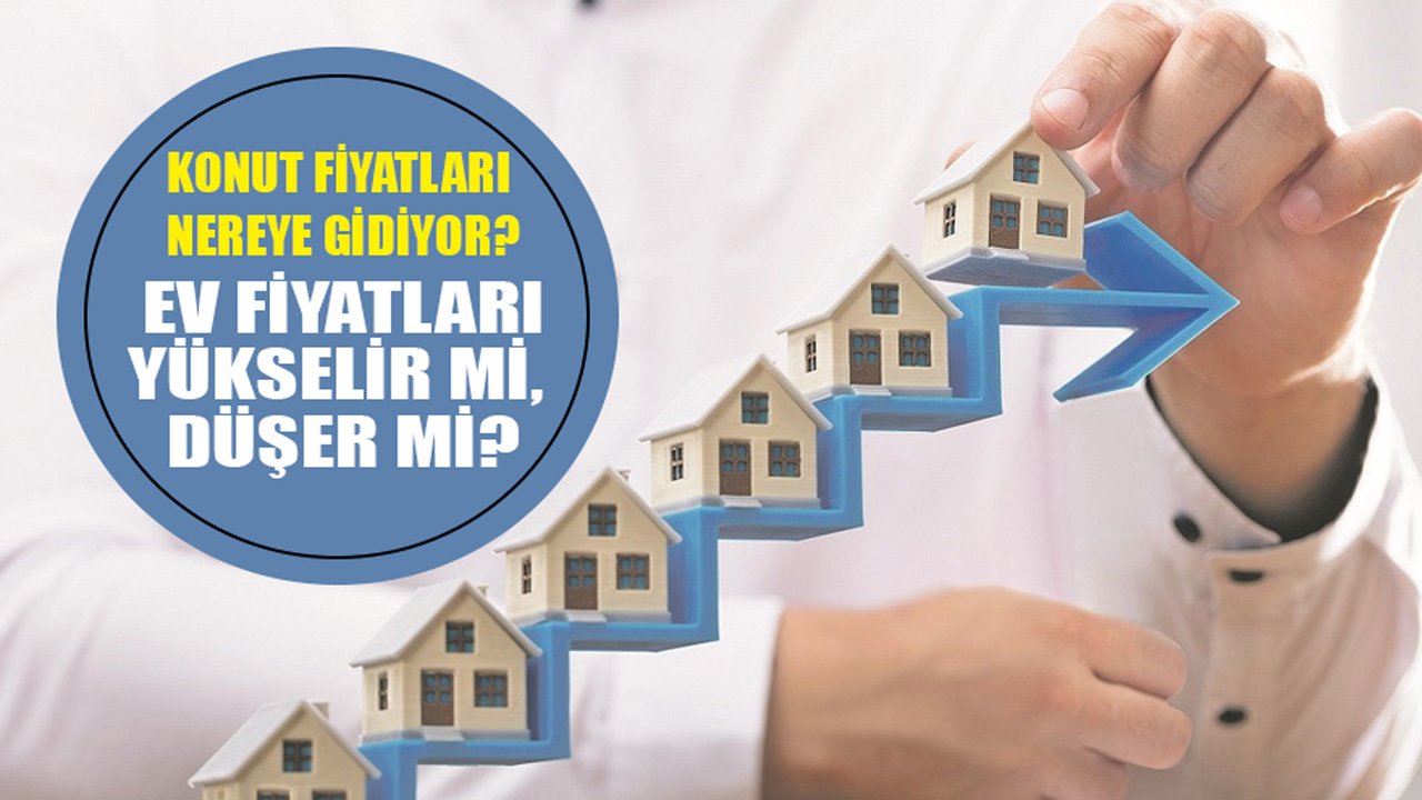 Ev Fiyatları Nereye Gidiyor, Konut Fiyatlarında Artış Mı Düşüş Mü Olacak?