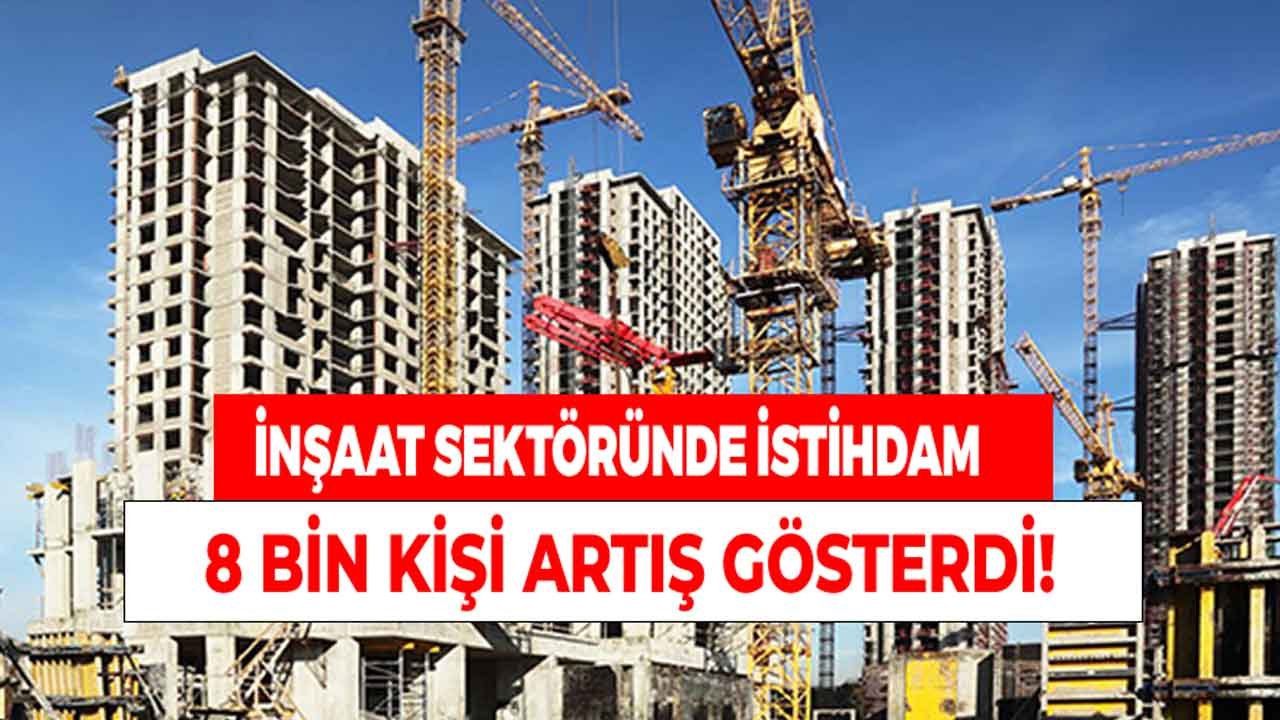 İnşaat Sektöründe İstihdam Edilen Kişilerin Sayısı 8 Bin Kişi Arttı!