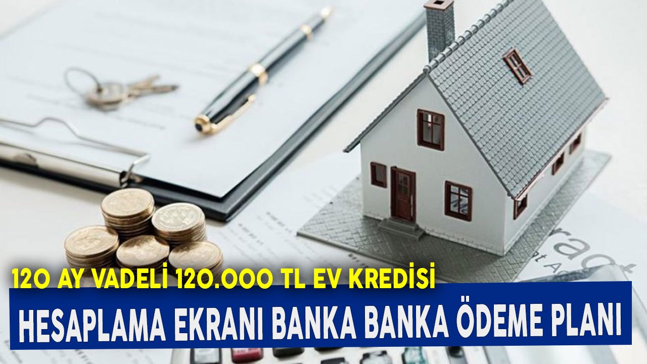 Ziraat, İş Bankası, Akbank, TEB, HSBC! 120 Ay Vadeli 120.000 TL Konut Kredisi Ödeme Planı