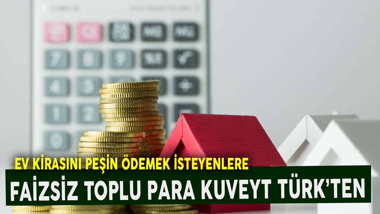 Ev Kirasını Peşin Ödemek İsteyenlere Faizsiz Toplu Para Kuveyt Türk'ten